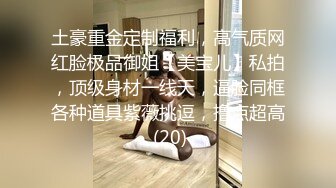 土豪重金定制福利，高气质网红脸极品御姐【美宝儿】私拍，顶级身材一线天，逼脸同框各种道具紫薇挑逗，撸点超高 (20)