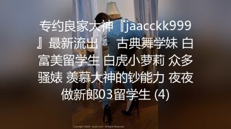 专约良家大神『jaacckk999』最新流出❤️古典舞学妹 白富美留学生 白虎小萝莉 众多骚婊 羡慕大神的钞能力 夜夜做新郎03留学生 (4)