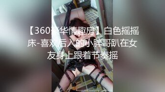 【360豪华情趣房】白色摇摇床-喜欢后入的小胖哥趴在女友身上跟着节奏摇