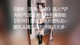 《最新✅顶流✅重磅》高人气PANS气质反差女神丰满御姐【RORO 圆圆】大尺度私拍~露乳头露穴摄影师骚话太多-圆圆