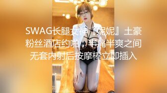 SWAG长腿女神『妮妮』土豪粉丝酒店约啪，半痛半爽之间无套内射后按摩棒立即插入