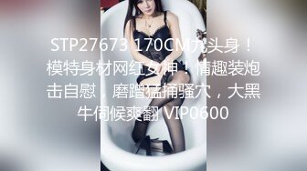 STP27673 170CM九头身！模特身材网红女神！情趣装炮击自慰，磨蹭猛捅骚穴，大黑牛伺候爽翻 VIP0600