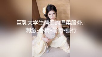 巨乳大学生情侣的温柔服务.-刺激-吞精-偷情-强行