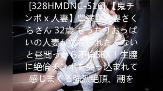 [328HMDNC-516] 【鬼チンポ x 人妻】豊満巨乳妻さくらさん 32歳 もっちりおっぱいの人妻が女を忘れたくないと昼間っから不倫SEX！生膣に絶倫チンポを突っ込まれて感じまくる強烈絶頂、潮を