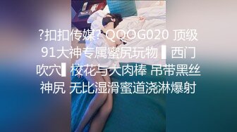 ?扣扣传媒? QQOG020 顶级91大神专属蜜尻玩物 ▌西门吹穴▌校花与大肉棒 吊带黑丝神尻 无比湿滑蜜道浇淋爆射