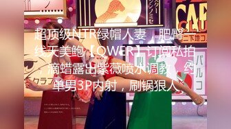 超顶级NTR绿帽人妻，肥臀一线天美鲍【QWER】订阅私拍，滴蜡露出紫薇喷水调教，约单男3P内射，刷锅狠人