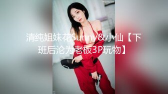 清纯姐妹花Sunny&小仙【下班后沦为老板3P玩物】