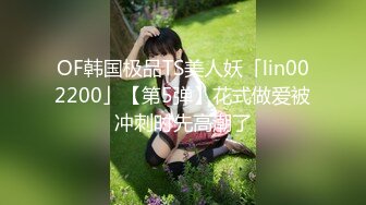 OF韩国极品TS美人妖「lin002200」【第5弹】花式做爱被冲刺时先高潮了