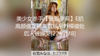 美少女杀手【最爱萝莉】E奶高颜值女神车震极品野模破处后入被操哭[2240MB]