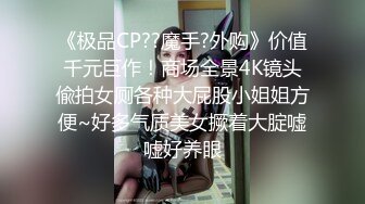 《极品CP??魔手?外购》价值千元巨作！商场全景4K镜头偸拍女厕各种大屁股小姐姐方便~好多气质美女撅着大腚嘘嘘好养眼