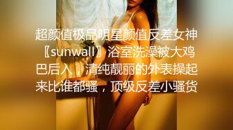 超颜值极品明星颜值反差女神〖sunwall〗浴室洗澡被大鸡巴后入，清纯靓丽的外表操起来比谁都骚，顶级反差小骚货