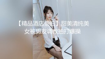 【精品酒店偷拍】甜美清纯美女被男友调教抽打爆操