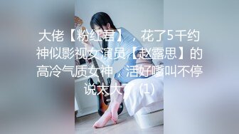 大佬【粉红君】，花了5千约神似影视女演员【赵露思】的高冷气质女神，活好嗲叫不停说太大了 (1)