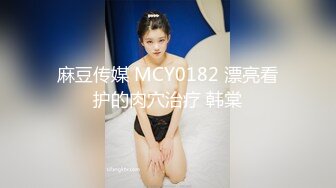 麻豆传媒 MCY0182 漂亮看护的肉穴治疗 韩棠