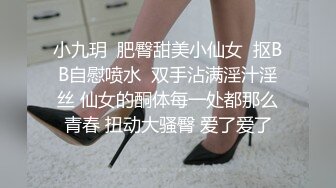 小九玥  肥臀甜美小仙女  抠BB自慰喷水  双手沾满淫汁淫丝 仙女的酮体每一处都那么青春 扭动大骚臀 爱了爱了