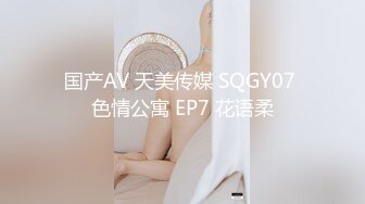 国产AV 天美传媒 SQGY07 色情公寓 EP7 花语柔