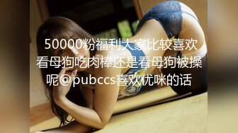  50000粉福利大家比较喜欢看母狗吃肉棒还是看母狗被操呢@pubccs喜欢优咪的话