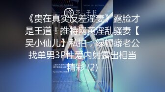 《贵在真实反差淫妻》露脸才是王道！推特网黄淫乱骚妻【吴小仙儿】私拍，绿帽癖老公找单男3P性爱内射露出相当精彩 (2)