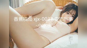 香蕉视频 xjx-0037 变态同事-小水水