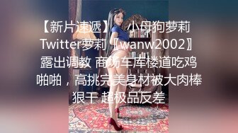 【新片速遞】 ⚡小母狗萝莉⚡Twitter萝莉〖wanw2002〗露出调教 商场车库楼道吃鸡啪啪，高挑完美身材被大肉棒狠干 超极品反差