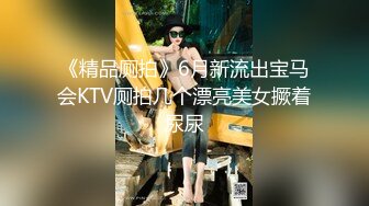 《精品厕拍》6月新流出宝马会KTV厕拍几个漂亮美女撅着尿尿