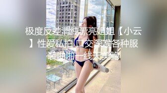 极度反差清纯漂亮姐姐【小云】性爱私拍 口交深喉各种服装啪啪一线天美鲍