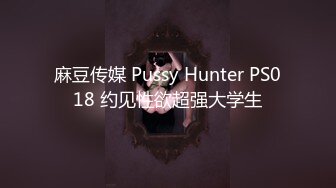 麻豆传媒 Pussy Hunter PS018 约见性欲超强大学生