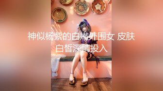 神似杨紫的白嫩外围女 皮肤白皙深情投入