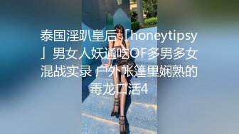 泰国淫趴皇后「honeytipsy」男女人妖通吃OF多男多女混战实录 户外帐篷里娴熟的毒龙口活4