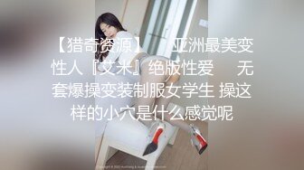 【猎奇资源】❤️亚洲最美变性人『艾米』绝版性爱❤️无套爆操变装制服女学生 操这样的小穴是什么感觉呢