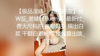 【极品淫娃❤️超美纯欲】台W反_差婊『Bunny』最新付_费大尺私拍 自慰口交 操出白浆 干翻白眼崩坏 楼梯露出跳_蛋自慰