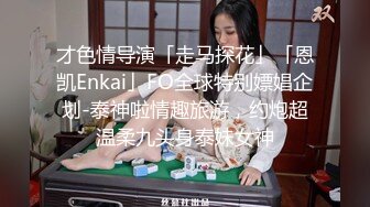 才色情导演「走马探花」「恩凯Enkai」FO全球特别嫖娼企划-泰神啦情趣旅游，约炮超温柔九头身泰妹女神