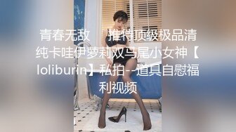 青春无敌⭐️推特顶级极品清纯卡哇伊萝莉双马尾小女神【loliburin】私拍--道具自慰福利视频