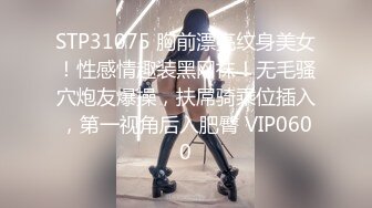 STP31075 胸前漂亮纹身美女！性感情趣装黑网袜！无毛骚穴炮友爆操，扶屌骑乘位插入，第一视角后入肥臀 VIP0600