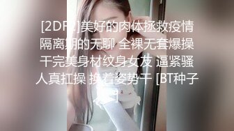 [2DF2]美好的肉体拯救疫情隔离期的无聊 全裸无套爆操干完美身材纹身女友 逼紧骚人真扛操 换着姿势干 [BT种子]