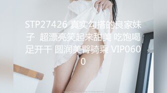 STP27426 真实勾搭的良家妹子  超漂亮笑起来甜美 吃饱喝足开干 圆润美臀骑乘 VIP0600