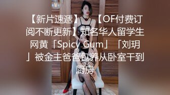 【新片速遞】  ✨【OF付费订阅不断更新】知名华人留学生网黄「Spicy Gum」「刘玥」被金主爸爸包养从卧室干到厨房