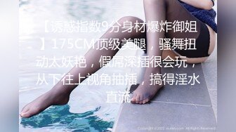 【诱惑指数9分身材爆炸御姐】175CM顶级美腿，骚舞扭动太妖艳，假屌深插很会玩，从下往上视角抽插，搞得淫水直流