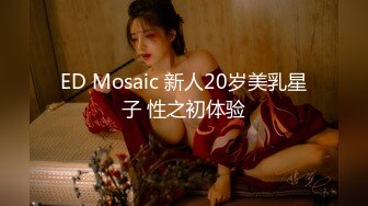 ED Mosaic 新人20岁美乳星子 性之初体验