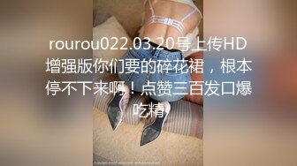 rourou022.03.20号上传HD增强版你们要的碎花裙，根本停不下来啊！点赞三百发口爆吃精