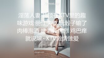 淫荡人妻 超顶在KTV里的趣味游戏 丽江夫妻 玩骰子输了肉棒泡酒 啤酒瓶自慰 鸡巴痒就说嘛~KTV激情做爱