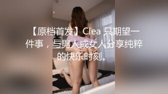 【原档首发】Clea 只期望一件事，与男人或女人分享纯粹的快乐时刻。