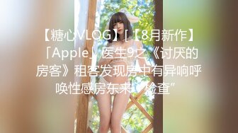 【糖心VLOG】[【8月新作】「Apple」医生9之《讨厌的房客》租客发现房中有异响呼唤性感房东来“检查”