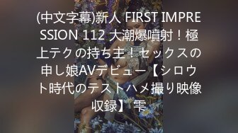 (中文字幕)新人 FIRST IMPRESSION 112 大潮爆噴射！極上テクの持ち主！セックスの申し娘AVデビュー【シロウト時代のテストハメ撮り映像収録】 雫