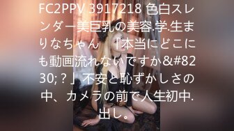 FC2PPV 3917218 色白スレンダー美巨乳の美容.学.生まりなちゃん♪「本当にどこにも動画流れないですか&#8230;？」不安と恥ずかしさの中、カメラの前で人生初中.出し。