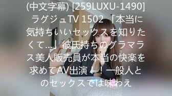 (中文字幕) [259LUXU-1490] ラグジュTV 1502 「本当に気持ちいいセックスを知りたくて…」彼氏持ちのグラマラス美人販売員が本当の快楽を求めてAV出演！！一般人とのセックスでは味わえ