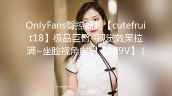 OnlyFans臀控福利【cutefruit18】极品巨臀~视觉效果拉满~坐脸视角自慰【269V】 (156)