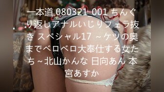 一本道 080321_001 ちんぐり返しアナルいじりフェラ抜き スペシャル17 ～ケツの奥までベロベロ大奉仕する女たち～北山かんな 日向あん 本宮あすか