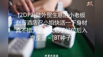 [2DF2]做外贸生意的小老板赵哥酒店召小姐快活一下身材真不错大长腿大奶子站位后入爽歪歪 - [BT种子]