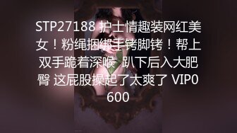 STP27188 护士情趣装网红美女！粉绳捆绑手铐脚铐！帮上双手跪着深喉  趴下后入大肥臀 这屁股操起了太爽了 VIP0600